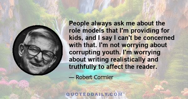 People always ask me about the role models that I'm providing for kids, and I say I can't be concerned with that. I'm not worrying about corrupting youth. I'm worrying about writing realistically and truthfully to