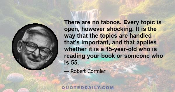 There are no taboos. Every topic is open, however shocking. It is the way that the topics are handled that's important, and that applies whether it is a 15-year-old who is reading your book or someone who is 55.