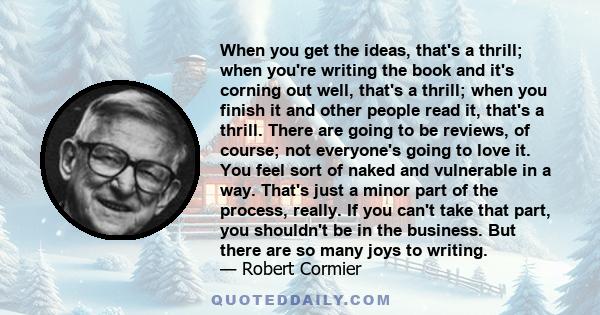 When you get the ideas, that's a thrill; when you're writing the book and it's corning out well, that's a thrill; when you finish it and other people read it, that's a thrill. There are going to be reviews, of course;