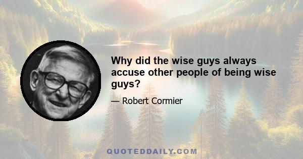 Why did the wise guys always accuse other people of being wise guys?