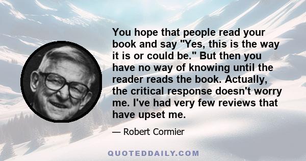 You hope that people read your book and say Yes, this is the way it is or could be. But then you have no way of knowing until the reader reads the book. Actually, the critical response doesn't worry me. I've had very