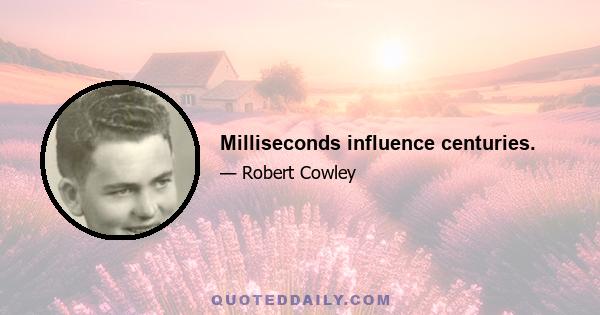 Milliseconds influence centuries.