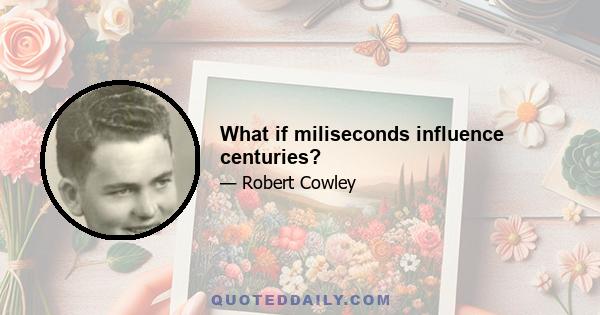 What if miliseconds influence centuries?