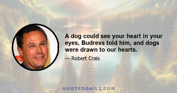 A dog could see your heart in your eyes, Budress told him, and dogs were drawn to our hearts.