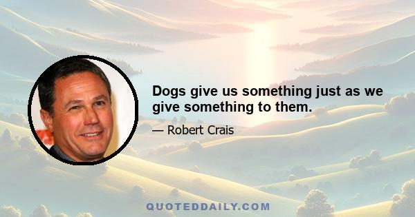 Dogs give us something just as we give something to them.