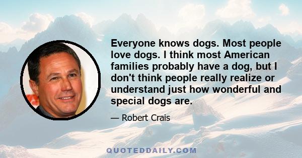 Everyone knows dogs. Most people love dogs. I think most American families probably have a dog, but I don't think people really realize or understand just how wonderful and special dogs are.