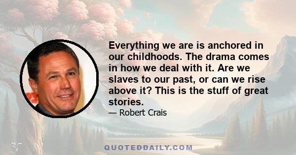 Everything we are is anchored in our childhoods. The drama comes in how we deal with it. Are we slaves to our past, or can we rise above it? This is the stuff of great stories.