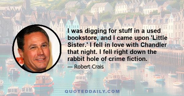 I was digging for stuff in a used bookstore, and I came upon 'Little Sister.' I fell in love with Chandler that night. I fell right down the rabbit hole of crime fiction.