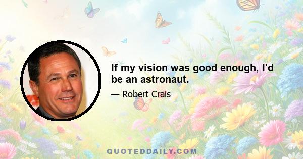 If my vision was good enough, I'd be an astronaut.