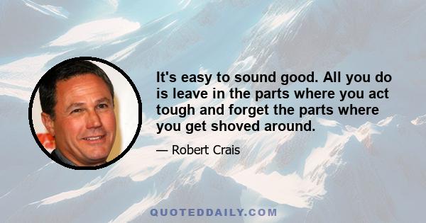 It's easy to sound good. All you do is leave in the parts where you act tough and forget the parts where you get shoved around.