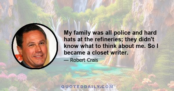 My family was all police and hard hats at the refineries; they didn't know what to think about me. So I became a closet writer.