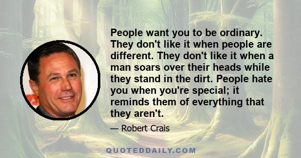 People want you to be ordinary. They don't like it when people are different. They don't like it when a man soars over their heads while they stand in the dirt. People hate you when you're special; it reminds them of