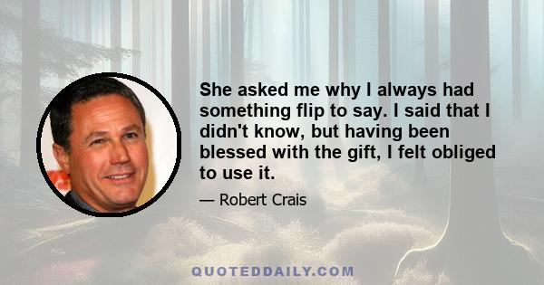 She asked me why I always had something flip to say. I said that I didn't know, but having been blessed with the gift, I felt obliged to use it.