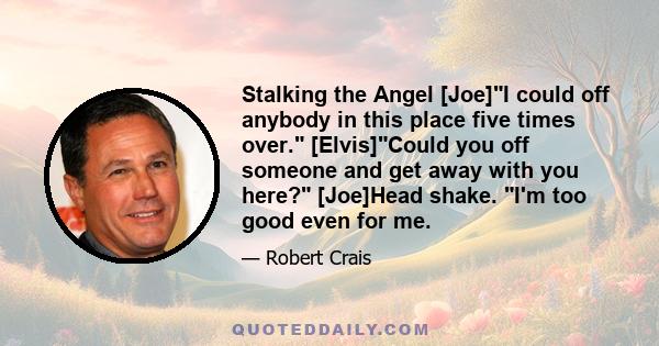 Stalking the Angel [Joe]I could off anybody in this place five times over. [Elvis]Could you off someone and get away with you here? [Joe]Head shake. I'm too good even for me.