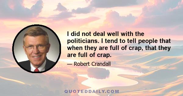 I did not deal well with the politicians. I tend to tell people that when they are full of crap, that they are full of crap.