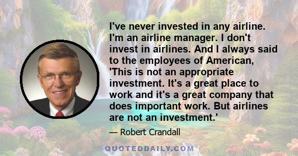 I've never invested in any airline. I'm an airline manager. I don't invest in airlines. And I always said to the employees of American, 'This is not an appropriate investment. It's a great place to work and it's a great 