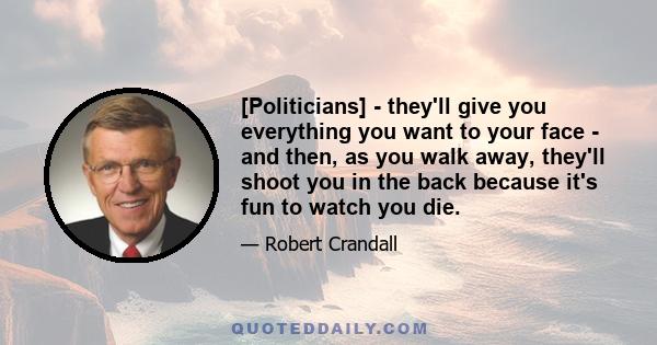 [Politicians] - they'll give you everything you want to your face - and then, as you walk away, they'll shoot you in the back because it's fun to watch you die.