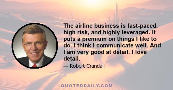 The airline business is fast-paced, high risk, and highly leveraged. It puts a premium on things I like to do. I think I communicate well. And I am very good at detail. I love detail.