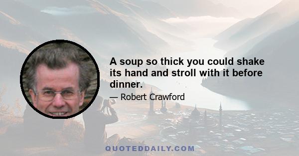 A soup so thick you could shake its hand and stroll with it before dinner.