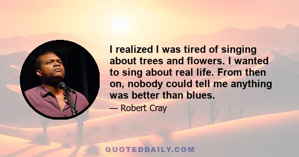 I realized I was tired of singing about trees and flowers. I wanted to sing about real life. From then on, nobody could tell me anything was better than blues.