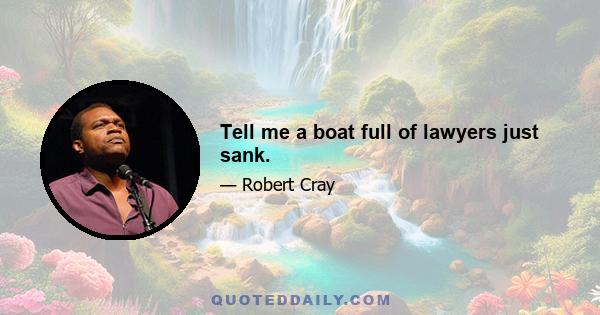 Tell me a boat full of lawyers just sank.