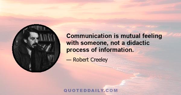 Communication is mutual feeling with someone, not a didactic process of information.