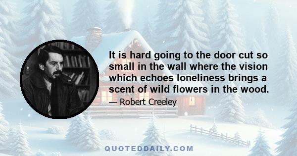 It is hard going to the door cut so small in the wall where the vision which echoes loneliness brings a scent of wild flowers in the wood.