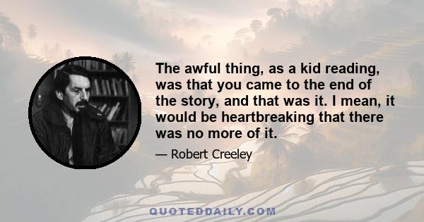 The awful thing, as a kid reading, was that you came to the end of the story, and that was it. I mean, it would be heartbreaking that there was no more of it.