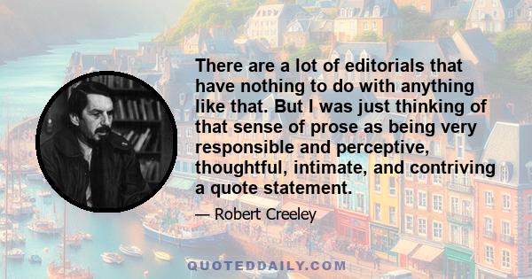 There are a lot of editorials that have nothing to do with anything like that. But I was just thinking of that sense of prose as being very responsible and perceptive, thoughtful, intimate, and contriving a quote