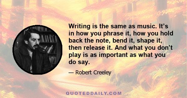 Writing is the same as music. It’s in how you phrase it, how you hold back the note, bend it, shape it, then release it. And what you don’t play is as important as what you do say.