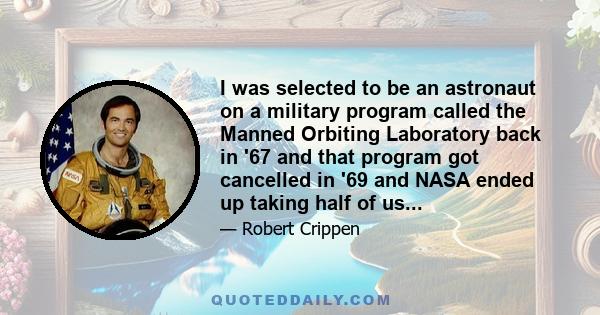 I was selected to be an astronaut on a military program called the Manned Orbiting Laboratory back in '67 and that program got cancelled in '69 and NASA ended up taking half of us...