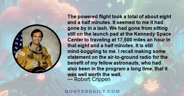 The powered flight took a total of about eight and a half minutes. It seemed to me it had gone by in a lash. We had gone from sitting still on the launch pad at the Kennedy Space Center to traveling at 17,500 miles an