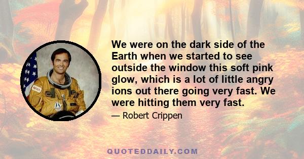 We were on the dark side of the Earth when we started to see outside the window this soft pink glow, which is a lot of little angry ions out there going very fast. We were hitting them very fast.