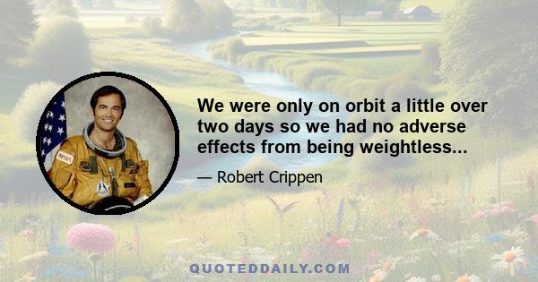 We were only on orbit a little over two days so we had no adverse effects from being weightless...