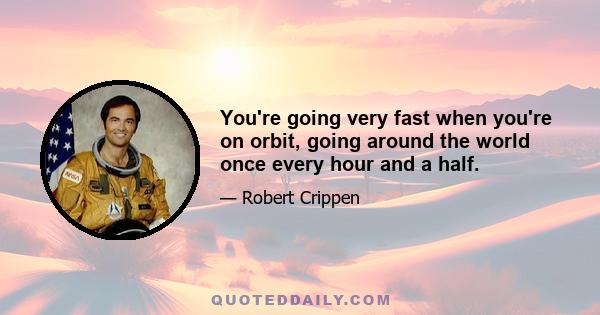 You're going very fast when you're on orbit, going around the world once every hour and a half.