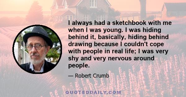 I always had a sketchbook with me when I was young. I was hiding behind it, basically, hiding behind drawing because I couldn't cope with people in real life; I was very shy and very nervous around people.