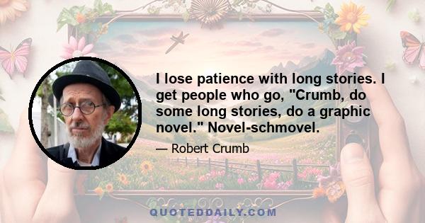 I lose patience with long stories. I get people who go, Crumb, do some long stories, do a graphic novel. Novel-schmovel.