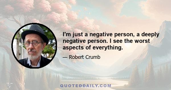 I'm just a negative person, a deeply negative person. I see the worst aspects of everything.