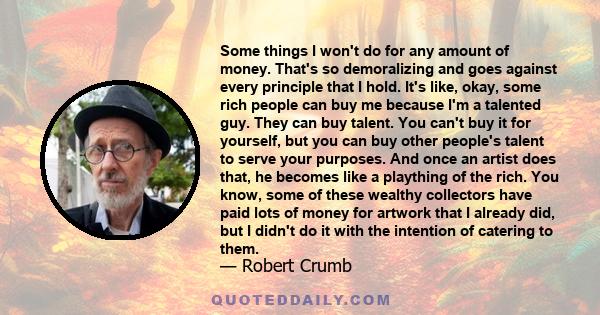 Some things I won't do for any amount of money. That's so demoralizing and goes against every principle that I hold. It's like, okay, some rich people can buy me because I'm a talented guy. They can buy talent. You