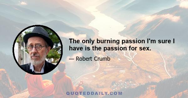 The only burning passion I'm sure I have is the passion for sex.