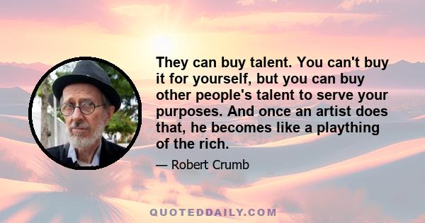 They can buy talent. You can't buy it for yourself, but you can buy other people's talent to serve your purposes. And once an artist does that, he becomes like a plaything of the rich.