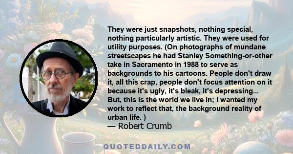 They were just snapshots, nothing special, nothing particularly artistic. They were used for utility purposes. (On photographs of mundane streetscapes he had Stanley Something-or-other take in Sacramento in 1988 to