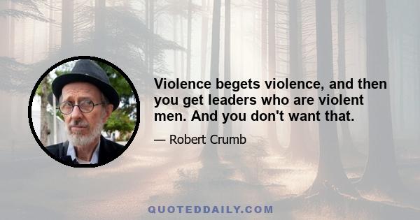 Violence begets violence, and then you get leaders who are violent men. And you don't want that.