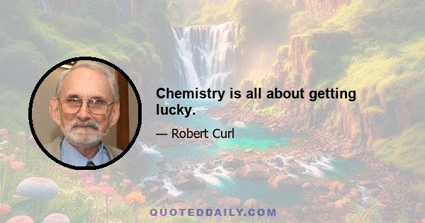 Chemistry is all about getting lucky.