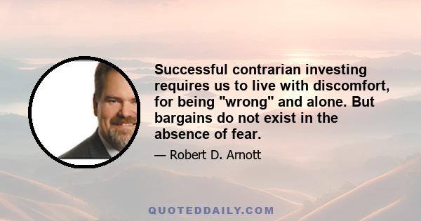 Successful contrarian investing requires us to live with discomfort, for being wrong and alone. But bargains do not exist in the absence of fear.