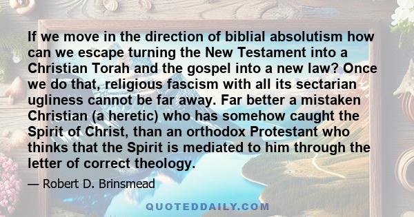 If we move in the direction of biblial absolutism how can we escape turning the New Testament into a Christian Torah and the gospel into a new law? Once we do that, religious fascism with all its sectarian ugliness