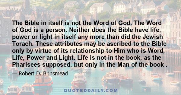 The Bible in itself is not the Word of God. The Word of God is a person. Neither does the Bible have life, power or light in itself any more than did the Jewish Torach. These attributes may be ascribed to the Bible only 