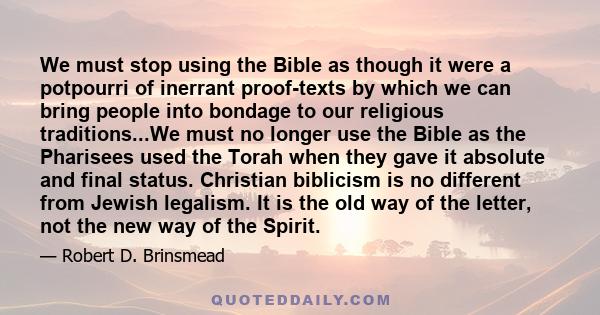 We must stop using the Bible as though it were a potpourri of inerrant proof-texts by which we can bring people into bondage to our religious traditions...We must no longer use the Bible as the Pharisees used the Torah