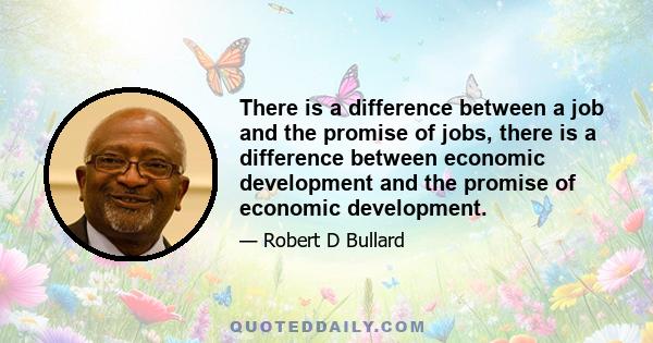 There is a difference between a job and the promise of jobs, there is a difference between economic development and the promise of economic development.