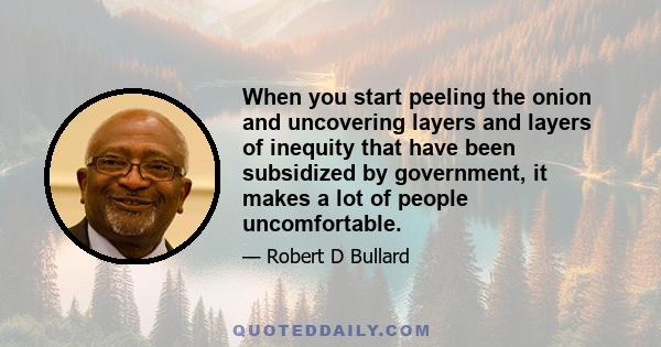 When you start peeling the onion and uncovering layers and layers of inequity that have been subsidized by government, it makes a lot of people uncomfortable.